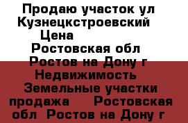 Продаю участок ул. Кузнецкстроевский  › Цена ­ 1 850 000 - Ростовская обл., Ростов-на-Дону г. Недвижимость » Земельные участки продажа   . Ростовская обл.,Ростов-на-Дону г.